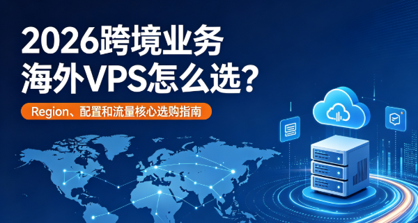 2026跨境业务海外VPS怎么选？Region、配置和流量核心选购指南