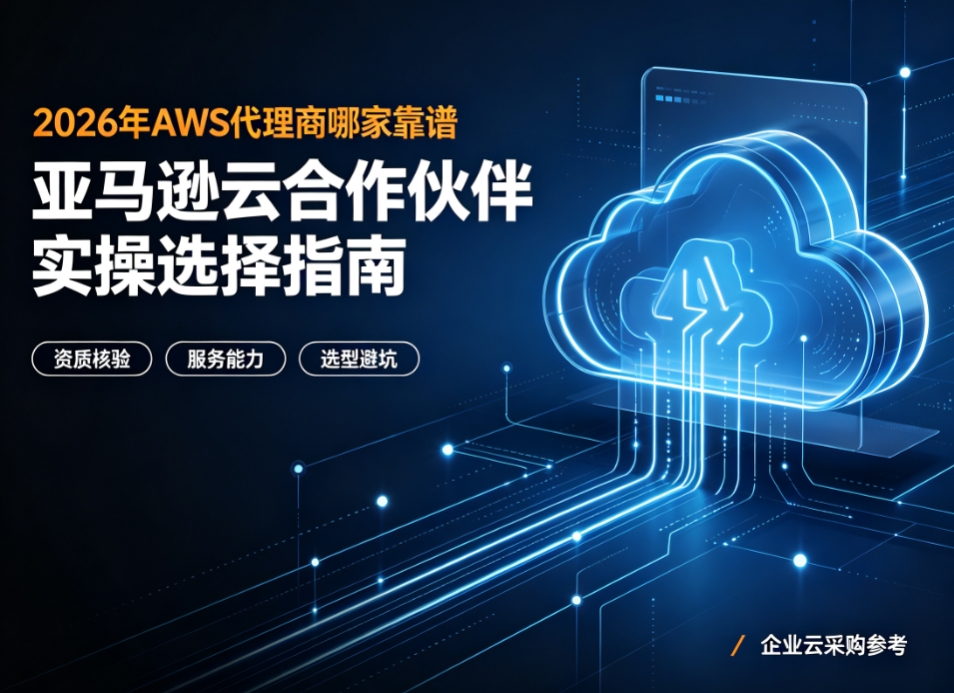 2026年AWS代理商哪家靠谱 亚马逊云合作伙伴实操选择指南